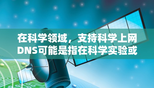 在科学领域,支持科学上网DNS可能是指在科学实验或研究中使用特定的网络服务来确保域名解析准确无误,从而高效访问各种科学资源和数据。以下是一些可能的解决方案或技术点