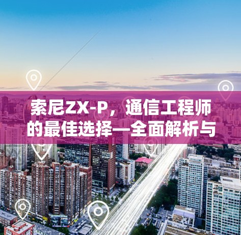 索尼ZX-P,通信工程师的最佳选择—全面解析与使用指南