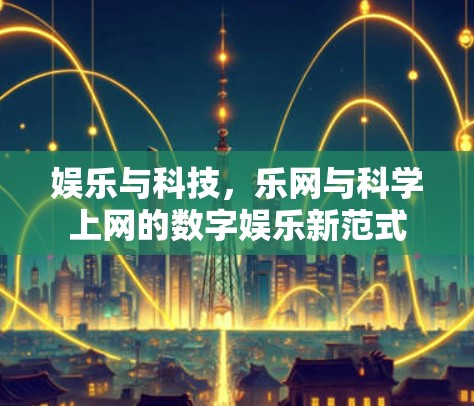 娱乐与科技,乐网与科学上网的数字娱乐新范式