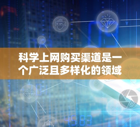 科学上网购买渠道是一个广泛且多样化的领域,涵盖多种工具、资源和平台,以满足不同用户的需求。以下是对科学上网购买渠道的详细总结