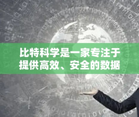 比特科学是一家专注于提供高效、安全的数据存储和传输服务的科技公司。他们专注于解决用户在数据管理方面遇到的问题，提供了一套独特的解决方案，帮助用户轻松管理数据，确保数据的高效传输和安全存储