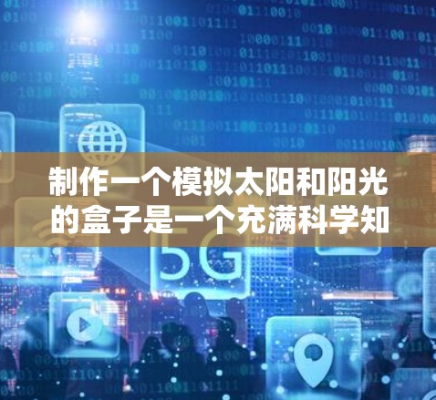 制作一个模拟太阳和阳光的盒子是一个充满科学知识和实践机会的项目。以下是一个分步的指南,帮助你制作一个简单且有趣的设计