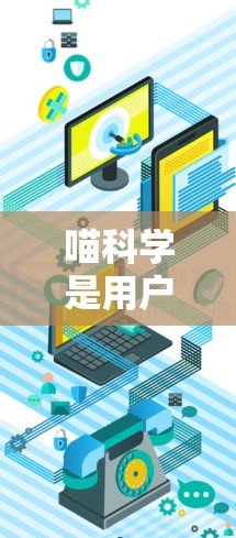 喵科学是用户可以访问的科学知识网站，旨在帮助用户获取科学信息。使用喵科学需要考虑以下几个方面