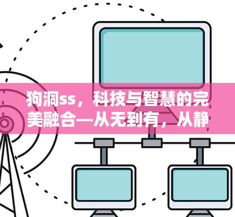 狗洞ss，科技与智慧的完美融合—从无到有，从静到动