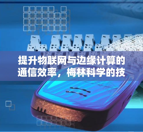 提升物联网与边缘计算的通信效率,梅林科学的技术突破与应用前景 提升物联网与边缘计算的通信效率,梅林科学的技术突破与应用前景