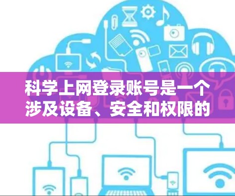 科学上网登录账号是一个涉及设备、安全和权限的领域,以下是详细的总结和解决方案