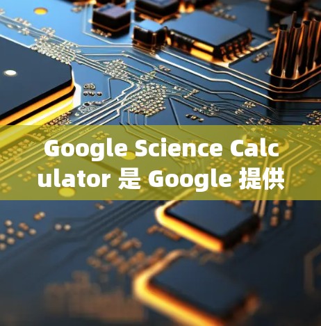 Google Science Calculator 是 Google 提供的科学计算器,适合进行数学和科学计算。以下是详细的使用步骤和功能说明
