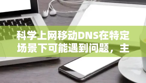 科学上网移动DNS在特定场景下可能遇到问题,主要是因为移动设备的网络环境和配置原因。以下是详细的解决方案