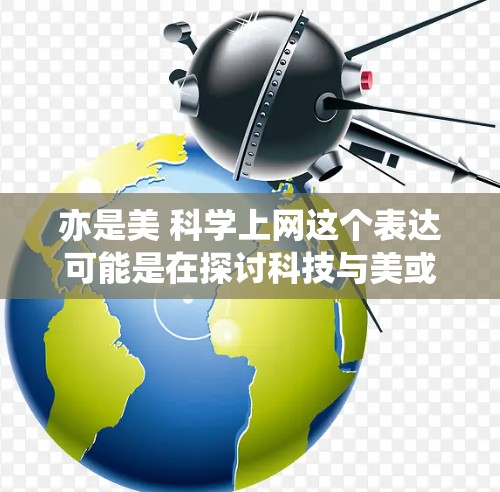 亦是美 科学上网这个表达可能是在探讨科技与美或艺术的结合,或是对科技本身带来的美感影响的思考。以下是一些可能的解释和扩展