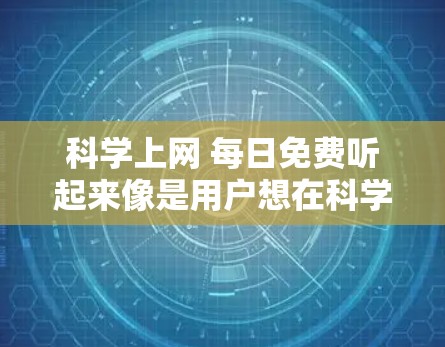科学上网 每日免费听起来像是用户想在科学领域获取免费资源或内容。以下是一些可能的建议和资源推荐