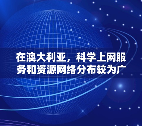 在澳大利亚,科学上网服务和资源网络分布较为广泛,主要包括以下几个方面