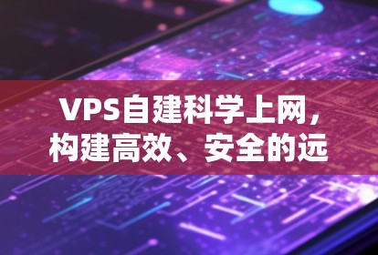 VPS自建科学上网,构建高效、安全的远程办公网络