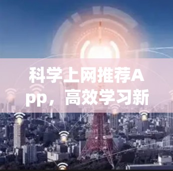 科学上网推荐App,高效学习新工具?值得尝试?