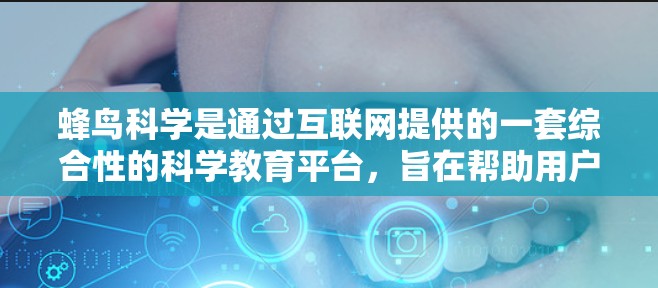 蜂鸟科学是通过互联网提供的一套综合性的科学教育平台,旨在帮助用户学习和实践科学知识。以下是对蜂鸟科学的详细介绍