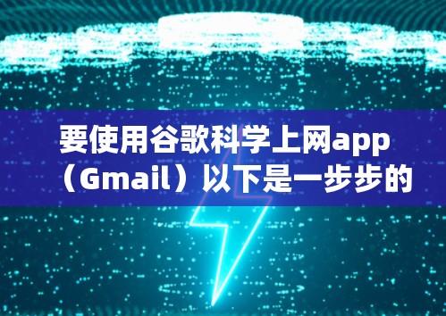 要使用谷歌科学上网app(Gmail)以下是一步步的操作指南
