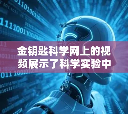 金钥匙科学网上的视频展示了科学实验中的温度测量、加热金属融化以及热力学曲线的描绘。以下是关于这些实验的详细解释