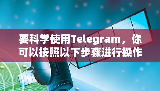 要科学使用Telegram,你可以按照以下步骤进行操作