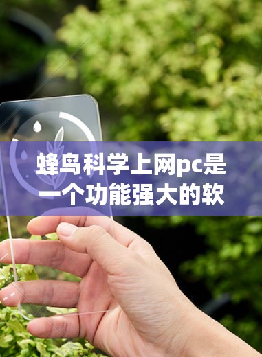 蜂鸟科学上网pc是一个功能强大的软件，旨在为用户提供优质的上网体验。以下是其主要特点和使用步骤的详细说明