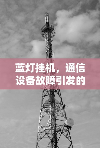 蓝灯挂机,通信设备故障引发的网络问题与解决方案