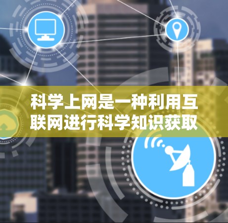 科学上网是一种利用互联网进行科学知识获取和学习的工具,具有广泛的应用前景。以下是对科学上网的详细分析 科学上网是一种利用互联网进行科学知识获取和学习的工具,具有广泛的应用前景。以下是对科学上网的详细分析