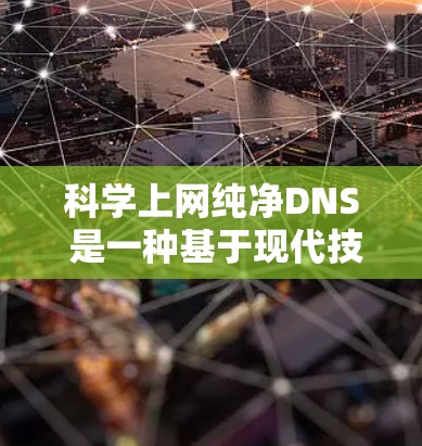 科学上网纯净DNS 是一种基于现代技术的DNS解决方案,旨在通过减少DNS的常见问题(如重复请求、缓存冲突、响应延迟等)来提供更稳定和纯净的网络访问体验。以下是一些科学上网纯净DNS可能的实现方式