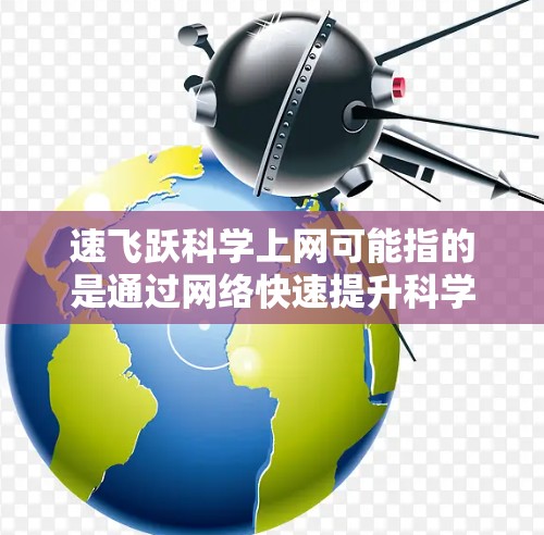 速飞跃科学上网可能指的是通过网络快速提升科学知识的学习平台或工具。以下是一些可能的解释和解决方案