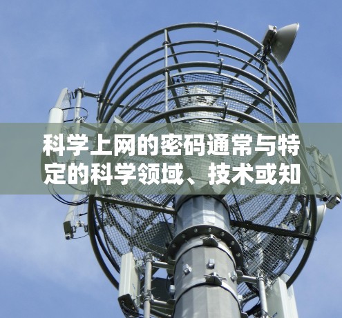 科学上网的密码通常与特定的科学领域、技术或知识相关。以下是一些可能的情况