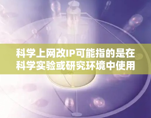 科学上网改IP可能指的是在科学实验或研究环境中使用互联网进行操作,同时可能涉及如何管理或使用IP地址。以下是一些可能的解释和步骤