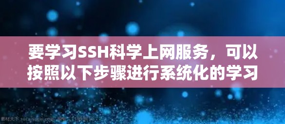 要学习SSH科学上网服务,可以按照以下步骤进行系统化的学习