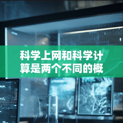 科学上网和科学计算是两个不同的概念,但它们之间有一定的联系。科学计算是指使用计算机解决科学问题的技术,而科学上网则可能指在线使用科学计算工具或平台。以下是对这两个概念的详细解释