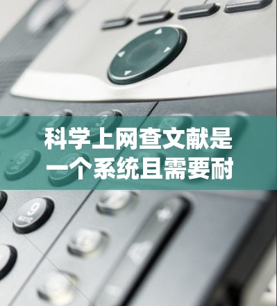 科学上网查文献是一个系统且需要耐心的过程,以下是分步骤的指南