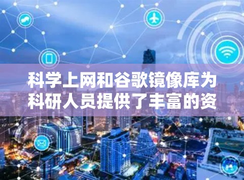 科学上网和谷歌镜像库为科研人员提供了丰富的资源库,但也伴随着诸多挑战和风险。以下是对科学网空的详细分析和建议