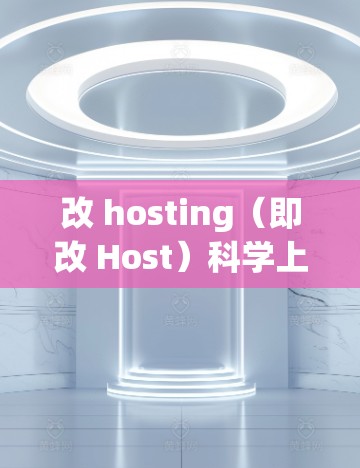 改 hosting(即改 Host)科学上网,通常是指更换或优化网站服务器或使用更权威、更可靠的 hosting平台。以下是一些常用的方法和步骤,帮助您改 Host 科学上网