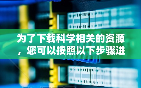 为了下载科学相关的资源,您可以按照以下步骤进行