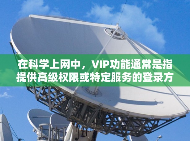 在科学上网中,VIP功能通常是指提供高级权限或特定服务的登录方式。以下是几种常见的解决方法和步骤