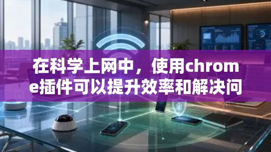 在科学上网中,使用chrome插件可以提升效率和解决问题的能力。以下是一些常用的插件及其主要功能