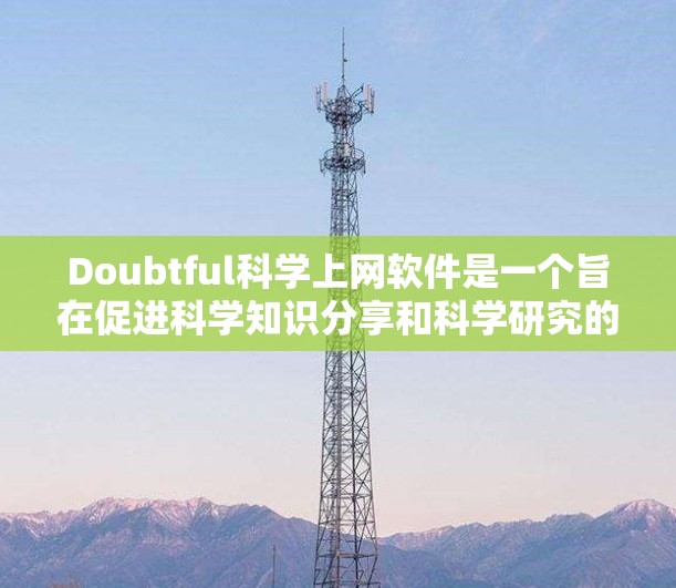 Doubtful科学上网软件是一个旨在促进科学知识分享和科学研究的平台。以下是对这类软件的详细总结