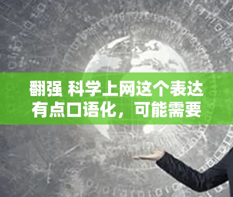 翻强 科学上网这个表达有点口语化,可能需要更准确的解释。以下是一些可能的解释和建议 翻强 科学上网这个表达有点口语化,可能需要更准确的解释。以下是一些可能的解释和建议
