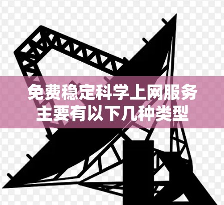 免费稳定科学上网服务主要有以下几种类型