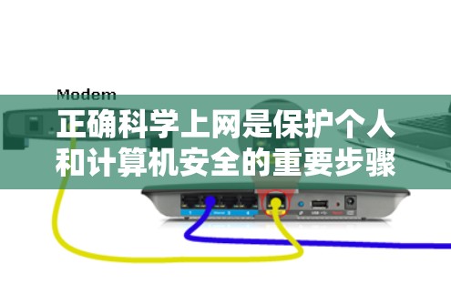 正确科学上网是保护个人和计算机安全的重要步骤。以下是几个关键点,帮助您正确使用网络
