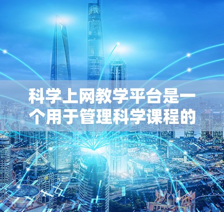 科学上网教学平台是一个用于管理科学课程的在线教育工具,旨在提高教学效率和学习效果。以下是对这一领域的详细介绍