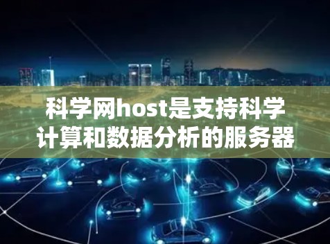 科学网host是支持科学计算和数据分析的服务器工具，主要面向科学建模、实验模拟和数学实验。以下是关于科学网host的详细总结