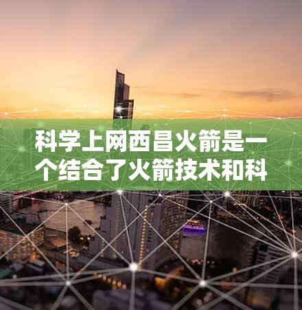 科学上网西昌火箭是一个结合了火箭技术和科学上网方法的研究项目,旨在通过互联网平台研究火箭的运行和科学实验。以下是对该主题的简洁总结