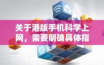 关于港版手机科学上网,需要明确具体指的是什么。港版可能指香港地区使用的手机,也可能是指某些特定的手机型号。以下是一些可能的解释