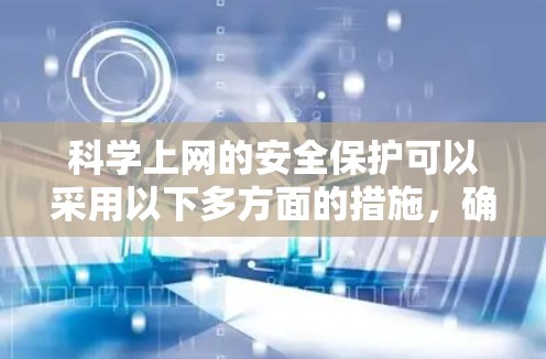 科学上网的安全保护可以采用以下多方面的措施,确保你在网络安全中的安全