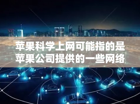 苹果科学上网可能指的是苹果公司提供的一些网络服务或工具,用于科学领域的用途。苹果公司在科技领域有很多产品和服务,包括但不限于