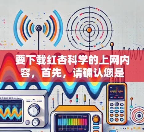 要下载红杏科学的上网内容，首先，请确认您是否正在使用红杏科学的平台或网站。如果这是一个官方或教育网站，您可以通过以下步骤进行下载
