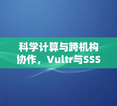 科学计算与跨机构协作，Vultr与SSS的协同之道