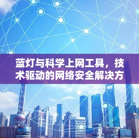 蓝灯与科学上网工具，技术驱动的网络安全解决方案