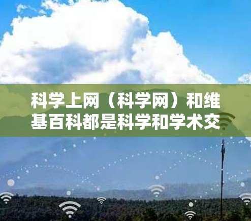 科学上网(科学网)和维基百科都是科学和学术交流的重要平台,但使用时需谨慎,遵守协议,尊重版权和隐私。以下是一些关键点 科学上网(科学网)和维基百科都是科学和学术交流的重要平台,但使用时需谨慎,遵守协议,尊重版权和隐私。以下是一些关键点